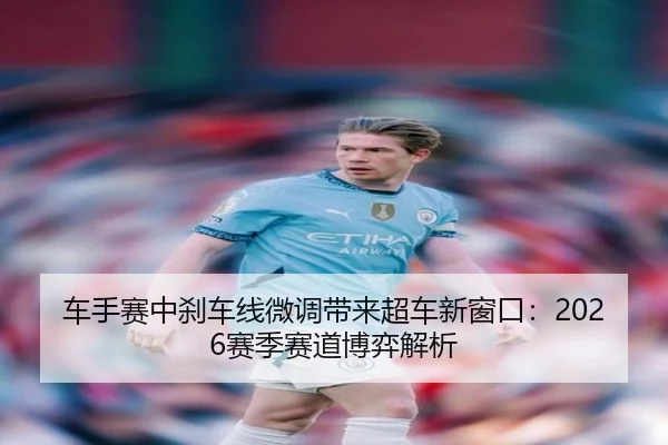 车手赛中刹车线微调带来超车新窗口：2026赛季赛道博弈解析