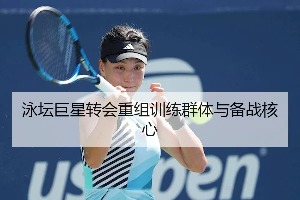 泳坛巨星转会重组训练群体与备战核心 - LeyuSports