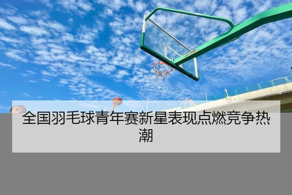 全国羽毛球青年赛新星表现点燃竞争热潮