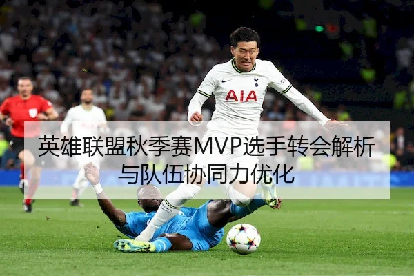 英雄联盟秋季赛MVP选手转会解析与队伍协同力优化（LeyuSports）